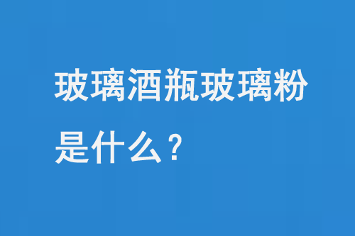 玻璃酒（jiǔ）瓶玻璃粉是什麽？
