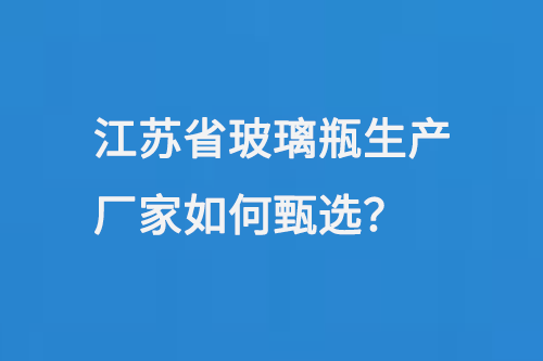 江蘇省玻璃瓶生產廠家（jiā）如何甄選