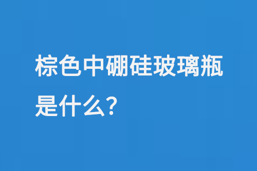 棕色中硼矽（guī）玻璃瓶是（shì）什麽
