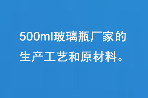 500ml玻璃瓶廠家的生產（chǎn）工藝和原材料