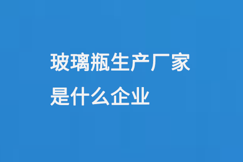 玻璃瓶生產廠家是什麽（me）企業（yè）