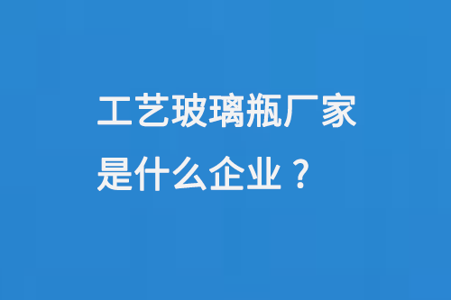 工藝玻（bō）璃瓶廠家是什麽企（qǐ）業