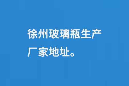 徐州玻璃（lí）瓶生（shēng）產廠（chǎng）家地址：徐州馬坡工（gōng）業開發區